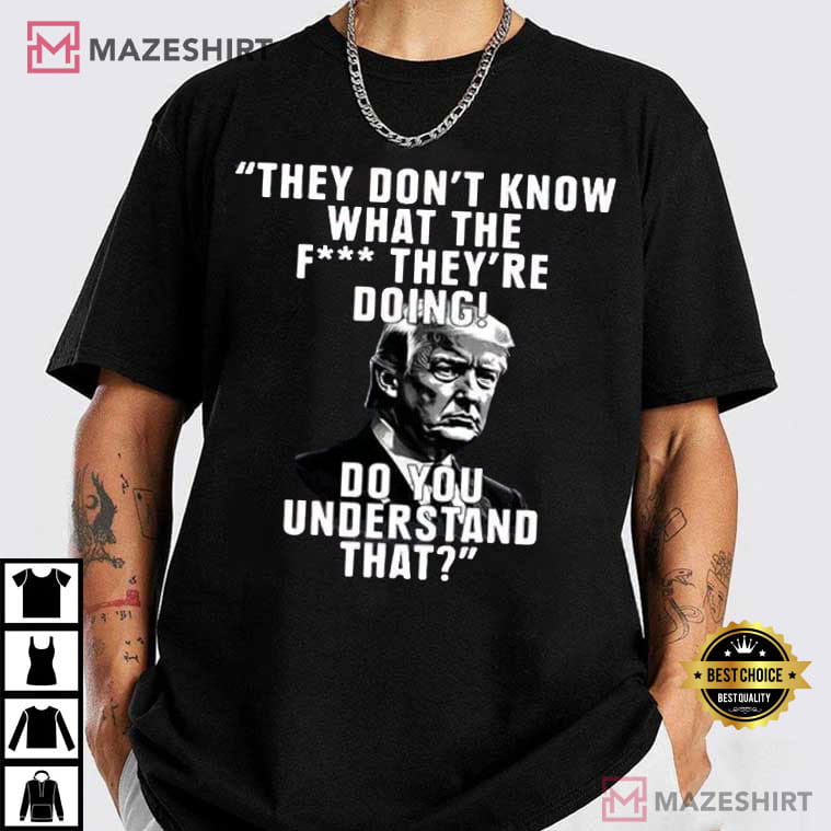 Trump They Don’t Know What The Fuck They’re Doing T-Shirt Trump They Don’t Know What The Fuck They’re Doing T-Shirt