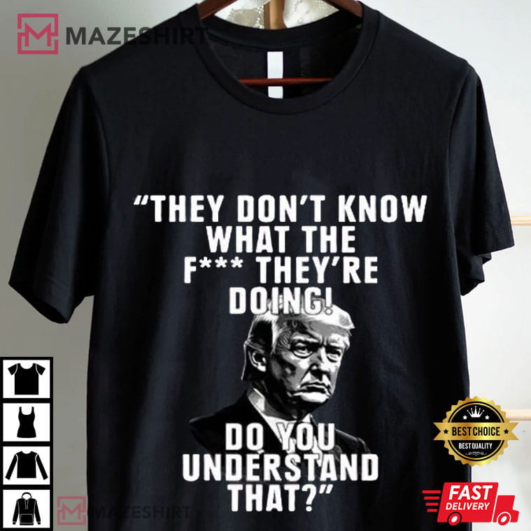 Trump They Don’t Know What The Fuck They’re Doing T-Shirt Trump They Don’t Know What The Fuck They’re Doing T-Shirt