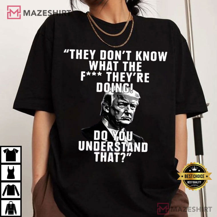 Trump They Don’t Know What The Fuck They’re Doing T-Shirt Trump They Don’t Know What The Fuck They’re Doing T-Shirt