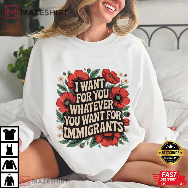 I Want For You Whatever You Want For Immigrants Floral T-Shirt I Want For You Whatever You Want For Immigrants Floral T-Shirt