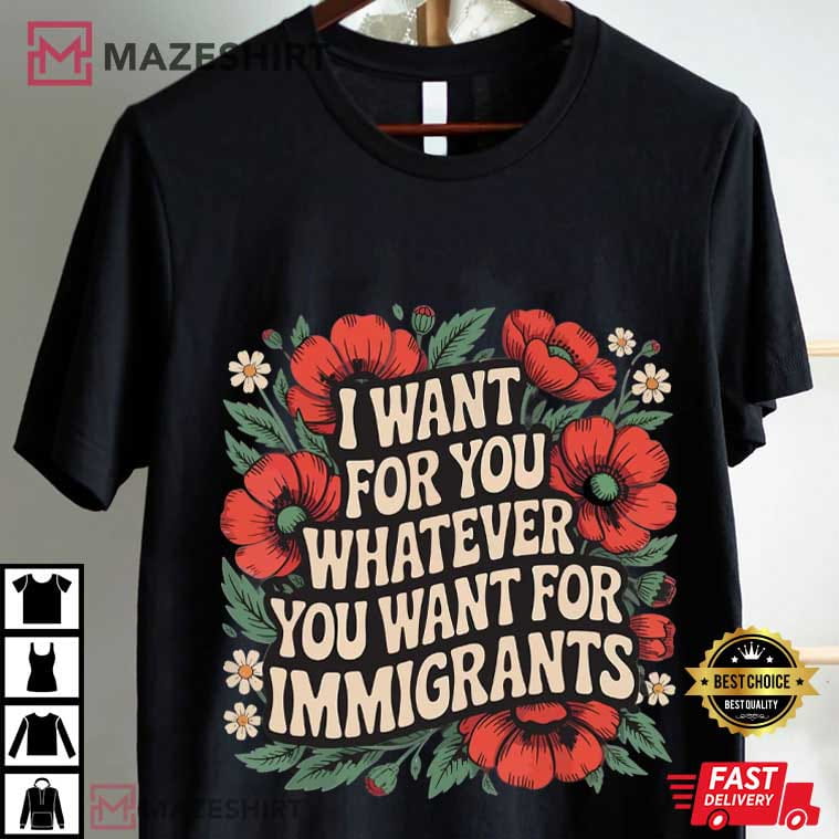 I Want For You Whatever You Want For Immigrants Floral T-Shirt I Want For You Whatever You Want For Immigrants Floral T-Shirt