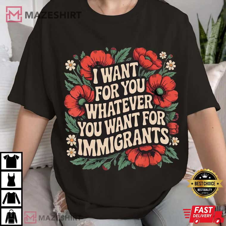I Want For You Whatever You Want For Immigrants Floral T-Shirt I Want For You Whatever You Want For Immigrants Floral T-Shirt