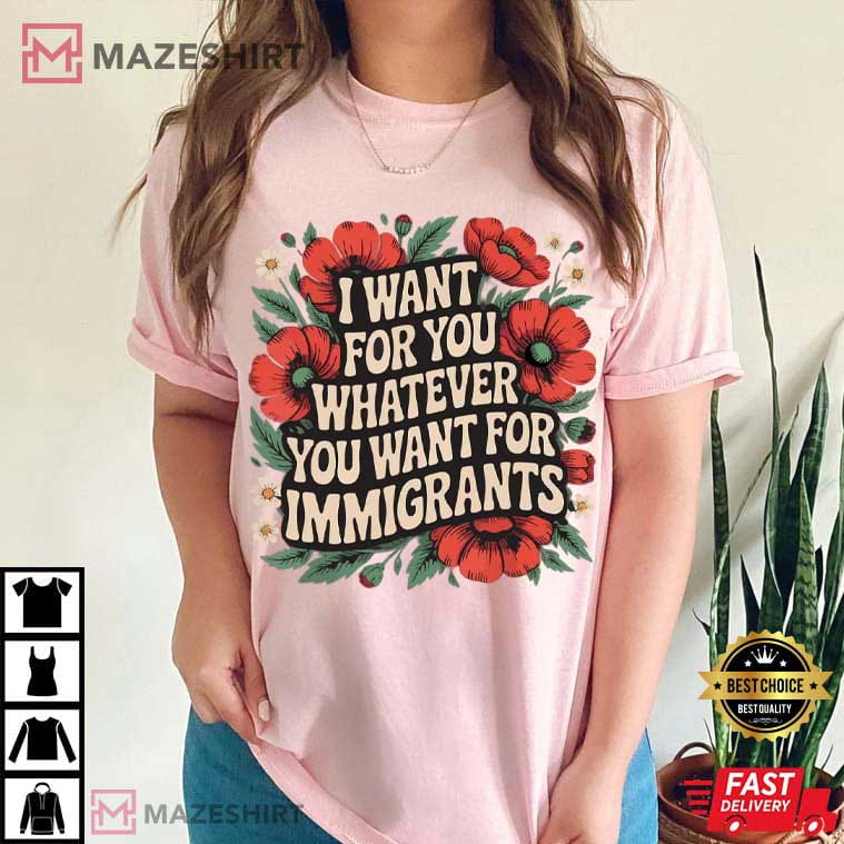 I Want For You Whatever You Want For Immigrants Floral T-Shirt I Want For You Whatever You Want For Immigrants Floral T-Shirt