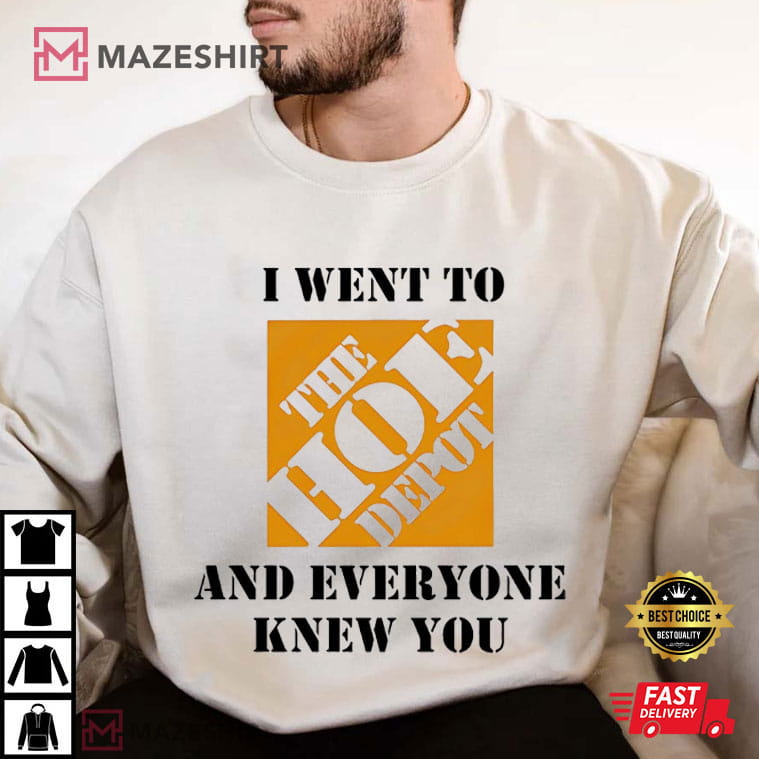 The Home Depot I Went To The Hoe Depot And Everyone Knew You T-Shirt The Home Depot I Went To The Hoe Depot And Everyone Knew You T-Shirt