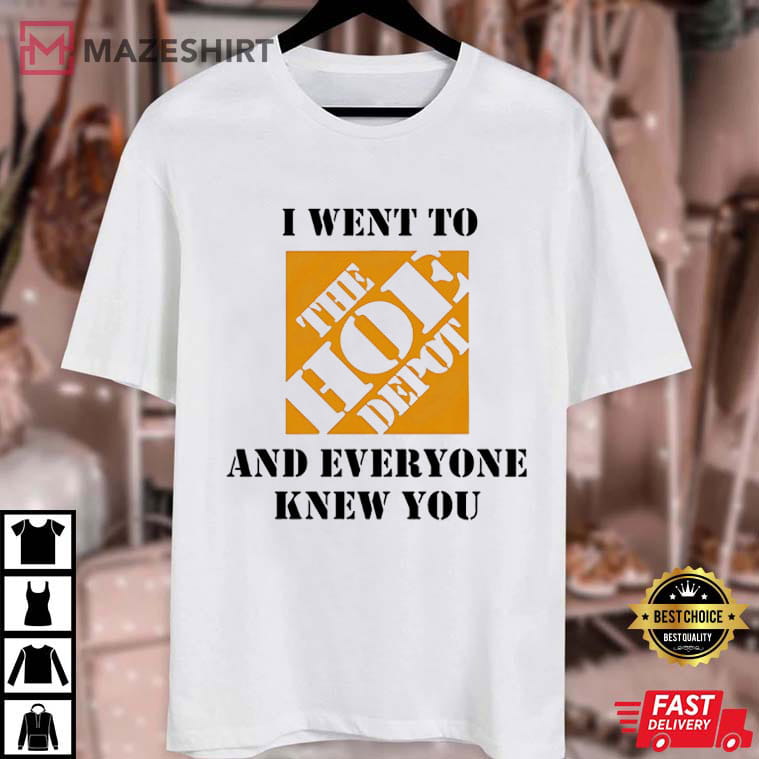 The Home Depot I Went To The Hoe Depot And Everyone Knew You T-Shirt The Home Depot I Went To The Hoe Depot And Everyone Knew You T-Shirt