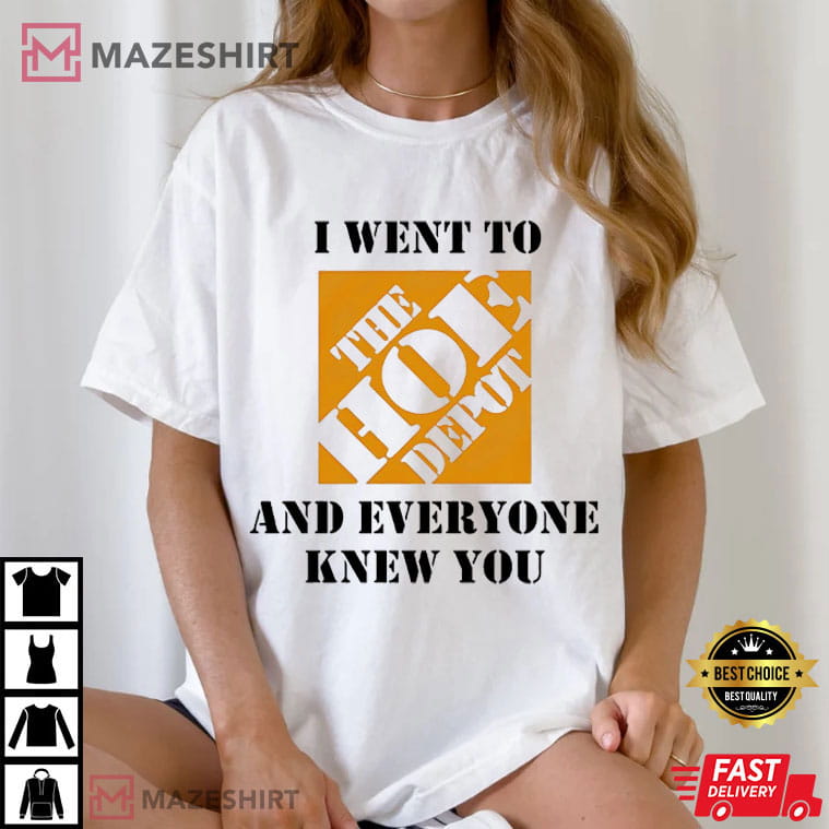 The Home Depot I Went To The Hoe Depot And Everyone Knew You T-Shirt The Home Depot I Went To The Hoe Depot And Everyone Knew You T-Shirt