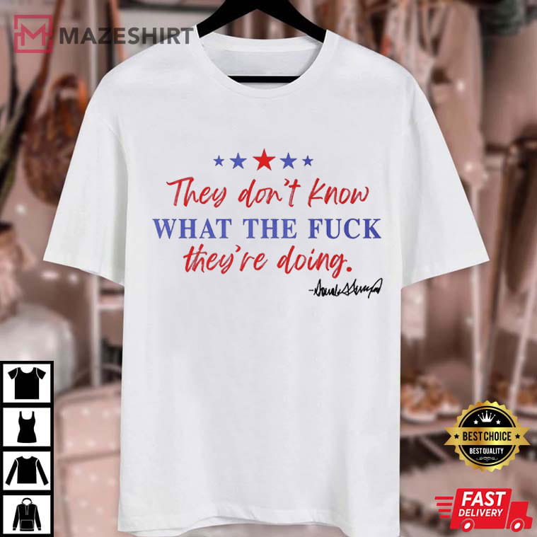 Trump They Don't Know What The Fuck They Are Doing Freedom T-Shirt Trump They Don't Know What The Fuck They Are Doing Freedom T-Shirt