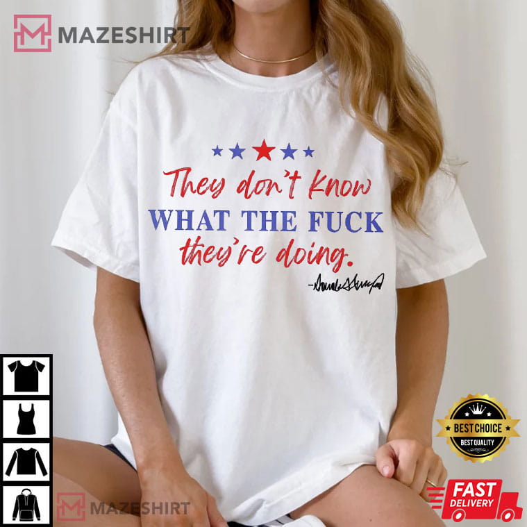 Trump They Don't Know What The Fuck They Are Doing Freedom T-Shirt Trump They Don't Know What The Fuck They Are Doing Freedom T-Shirt
