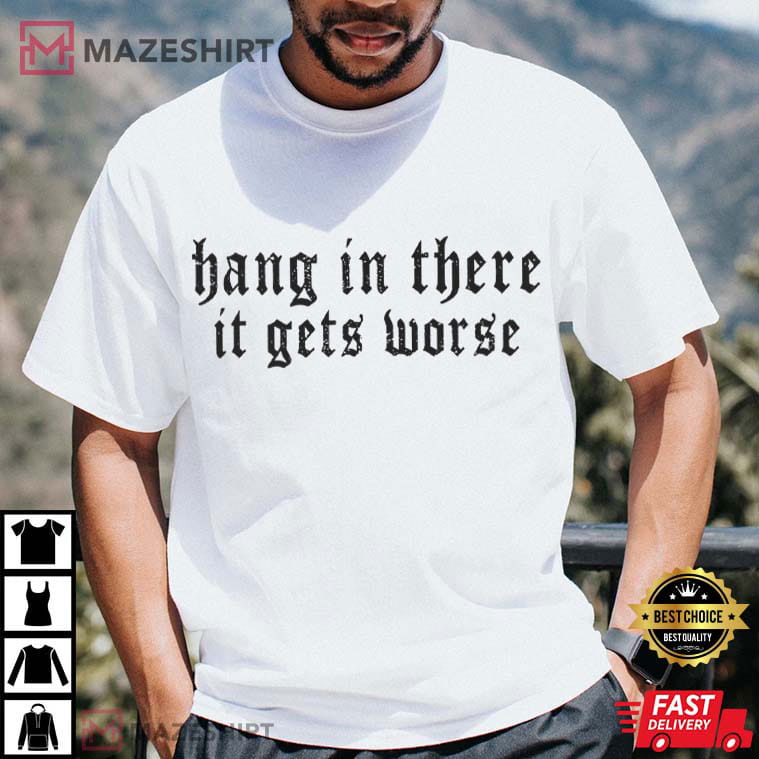 Hang In There It Gets Worse Dark Humor Gothic Sarcastic Quote T-Shirt Hang In There It Gets Worse Dark Humor Gothic Sarcastic Quote T-Shirt
