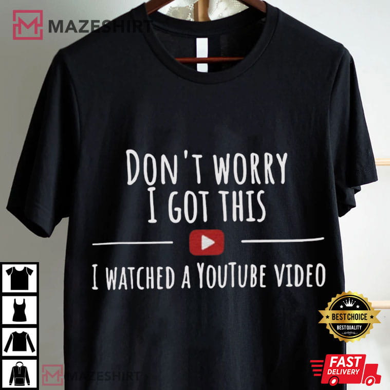 Don't Worry I Got This I Watched A Youtube Video Funny Meme T-Shirt Don't Worry I Got This I Watched A Youtube Video Funny Meme T-Shirt