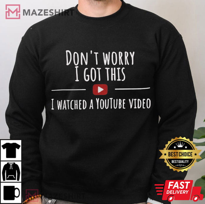 Don't Worry I Got This I Watched A Youtube Video Funny Meme T-Shirt Don't Worry I Got This I Watched A Youtube Video Funny Meme T-Shirt