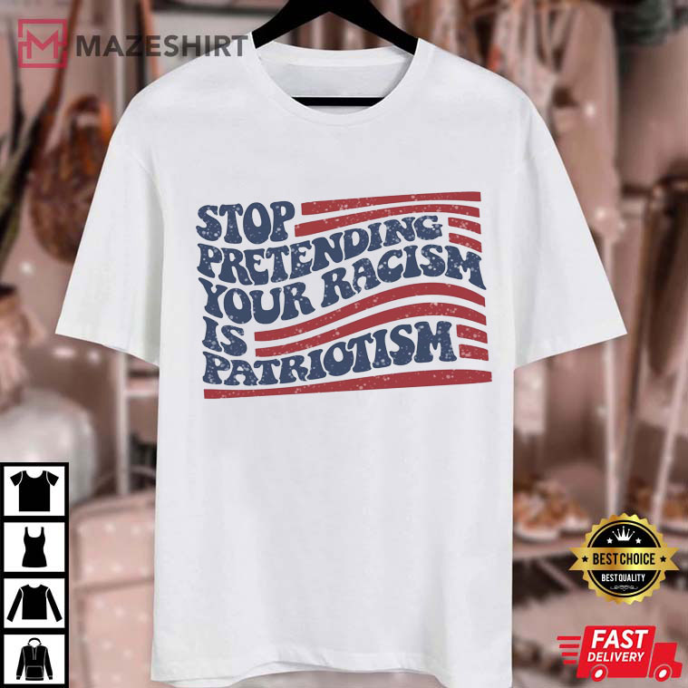 Anti Trump Stop Pretending Your Racism Is Patriotism Democrat T-Shirt Anti Trump Stop Pretending Your Racism Is Patriotism Democrat T-Shirt