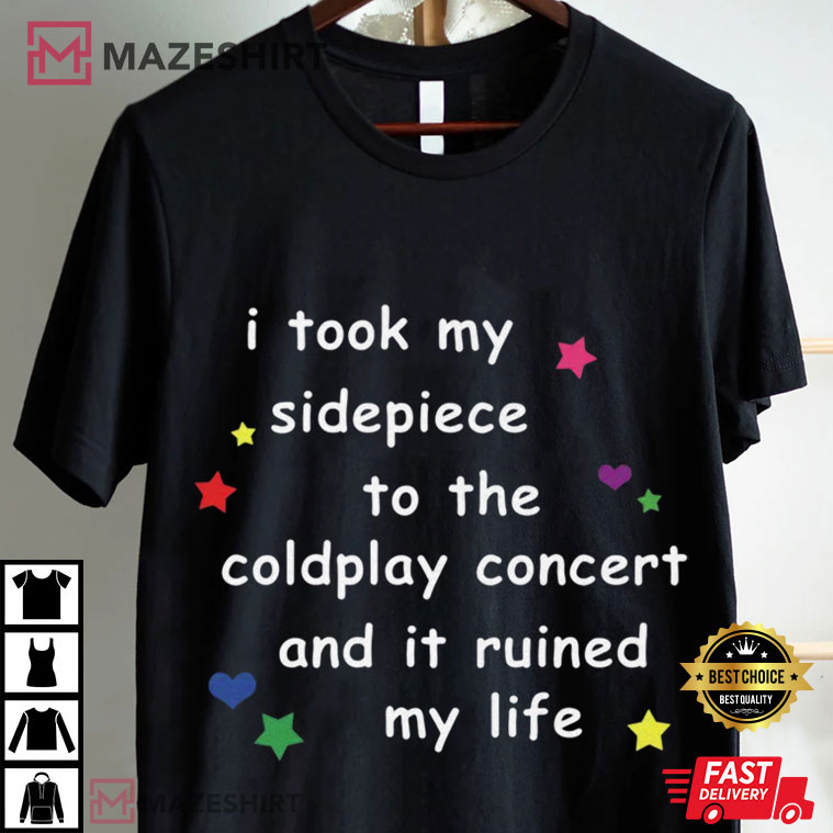 I Took My Sidepiece To The Coldplay Concert And It Ruined My Life Funny T-Shirt I Took My Sidepiece To The Coldplay Concert And It Ruined My Life Funny T-Shirt