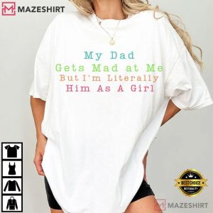 My Dad Gets Mad At Me But I'm Literally Him As A Girl Funny T Shirt (1)