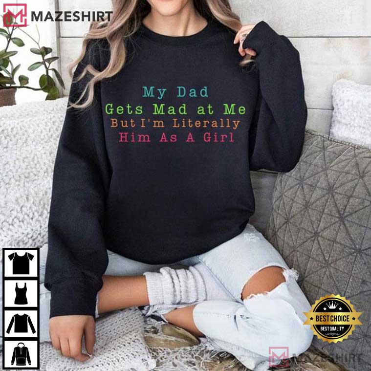 My Dad Gets Mad At Me But I'm Literally Him As A Girl Funny T-Shirt My Dad Gets Mad At Me But I'm Literally Him As A Girl Funny T-Shirt