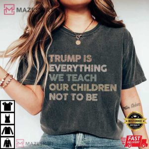 Trump Is Everything We Teach Our Children Not To Be Anti Trump Political T-Shirt