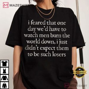 I Feared One Day We’d Have To Watch Men Burn The World Down Feminist T-Shirt