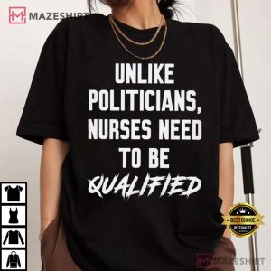 Unlike Politicians Nurses Need To Be Qualified T Shirt (1)