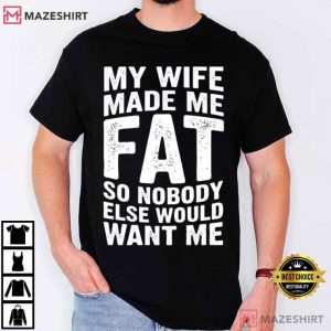 My Wife Made Me Fat So Nobody Else Would Want Me Funny Husband T Shirt (3)