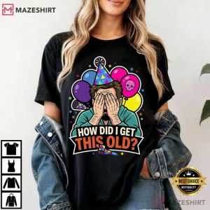 How Did I Get This Old Funny Birthday Midlife Crisis T Shirt (4)