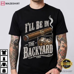 Father's Day I'll Be In The Backyard Funny Cigar Whiskey T Shirt (1)