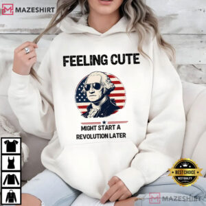 Feeling Cute Might Start A Revolution Later 4th Of July T Shirt (4)