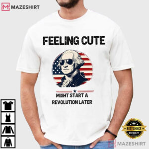 Feeling Cute Might Start A Revolution Later 4th Of July T Shirt (1)