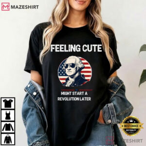 Feeling Cute Might Start A Revolution Later 4th Of July T Shirt (2)