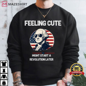 Feeling Cute Might Start A Revolution Later 4th Of July T Shirt (3)