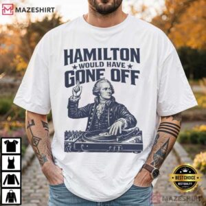 Hamilton Would Have Gone Off Funny Patriotic DJ 4th Of July T Shirt (1)