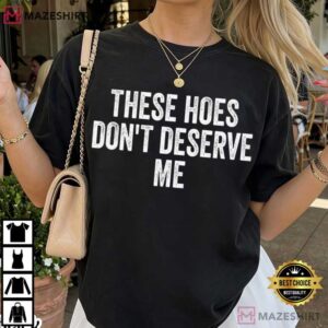 These Hoes Don't Deserve Me Funny Quote Humor T Shirt (4)