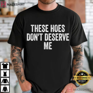 These Hoes Don't Deserve Me Funny Quote Humor T Shirt (1)