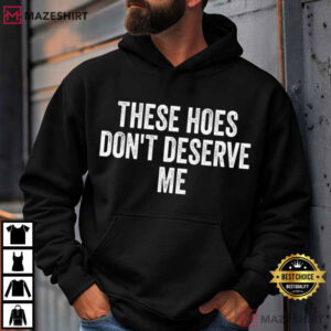 These Hoes Don't Deserve Me Funny Quote Humor T Shirt (3)