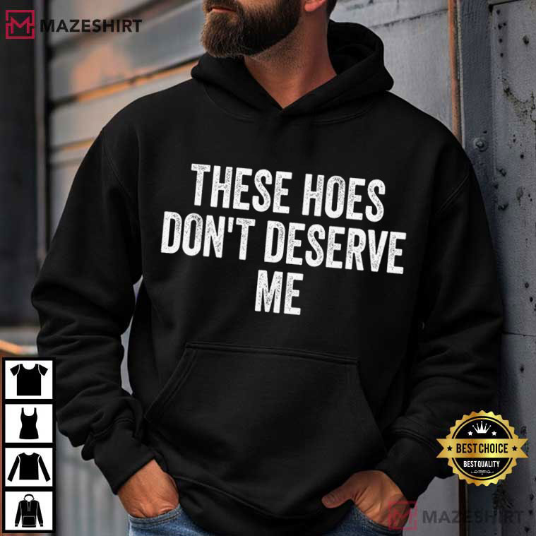 These Hoes Don't Deserve Me Funny Quote Humor T-Shirt These Hoes Don't Deserve Me Funny Quote Humor T-Shirt