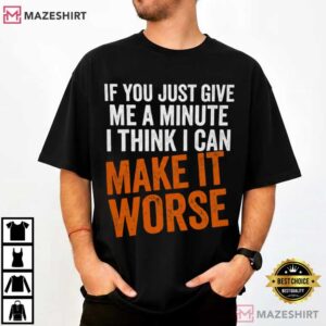 If You Just Give Me A Minute I Think I Can Make It Worse Funny Quotes T