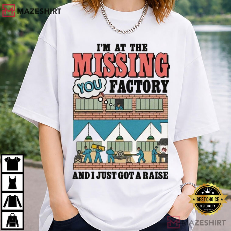 I'm At The Missing You Factory And I Just Got A Raise Funny T-Shirt I'm At The Missing You Factory And I Just Got A Raise Funny T-Shirt