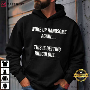Woke Up Handsome Again This Is Getting Ridiculous Funny Sarcastic T Shi (1)