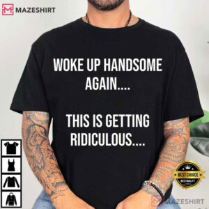 Woke Up Handsome Again This Is Getting Ridiculous Funny Sarcastic T-Shirt