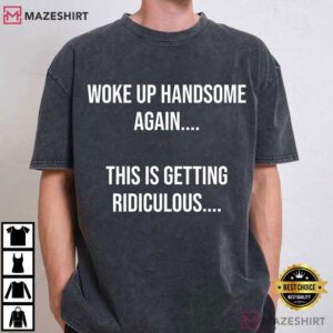 Woke Up Handsome Again This Is Getting Ridiculous Funny Sarcastic T S