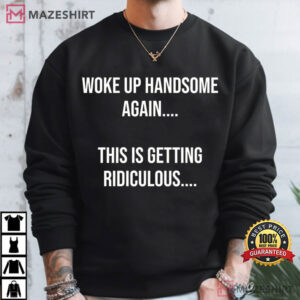 Woke Up Handsome Again This Is Getting Ridiculous Funny Sarcastic T S (4)