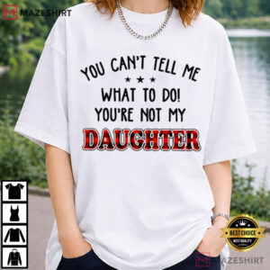 You Can’t Tell Me What To Do You’re Not My Daughter Funny T-Shirt