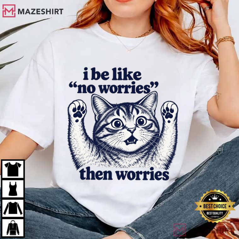 I Be Like No Worries Then Worries Funny Cat Lover T-Shirt I Be Like No Worries Then Worries Funny Cat Lover T-Shirt